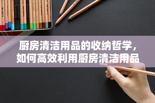 厨房清洁用品的收纳哲学，如何高效利用厨房清洁用品架？