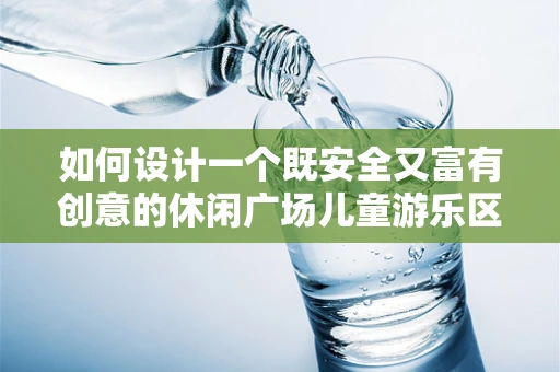 如何设计一个既安全又富有创意的休闲广场儿童游乐区？
