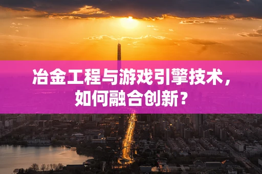 冶金工程与游戏引擎技术，如何融合创新？