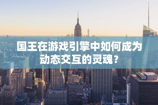 国王在游戏引擎中如何成为动态交互的灵魂？