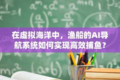 在虚拟海洋中，渔船的AI导航系统如何实现高效捕鱼？