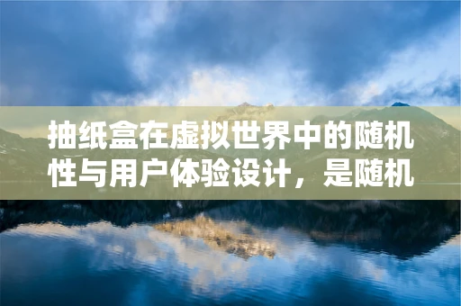 抽纸盒在虚拟世界中的随机性与用户体验设计，是随机还是可控的？