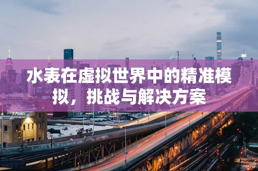 水表在虚拟世界中的精准模拟，挑战与解决方案