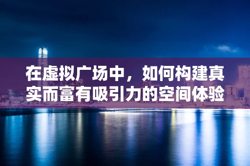 在虚拟广场中，如何构建真实而富有吸引力的空间体验？