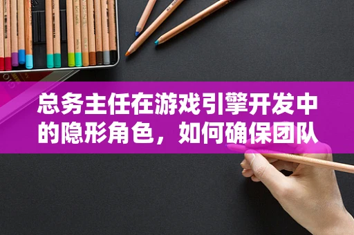 总务主任在游戏引擎开发中的隐形角色，如何确保团队高效运转？