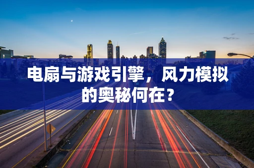 电扇与游戏引擎，风力模拟的奥秘何在？