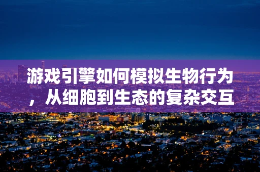 游戏引擎如何模拟生物行为，从细胞到生态的复杂交互？