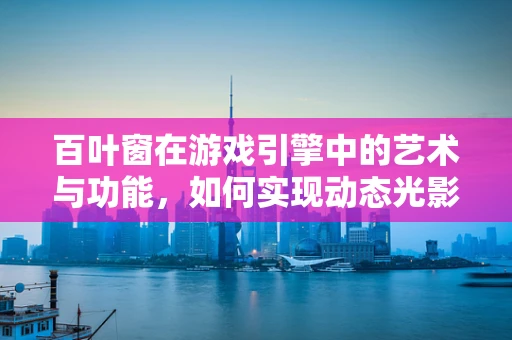 百叶窗在游戏引擎中的艺术与功能，如何实现动态光影效果？