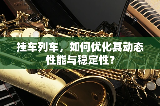 挂车列车，如何优化其动态性能与稳定性？
