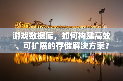 游戏数据库，如何构建高效、可扩展的存储解决方案？