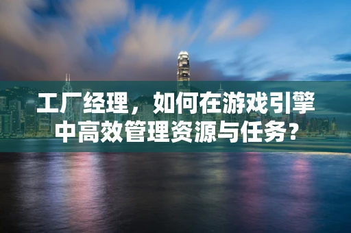 工厂经理，如何在游戏引擎中高效管理资源与任务？