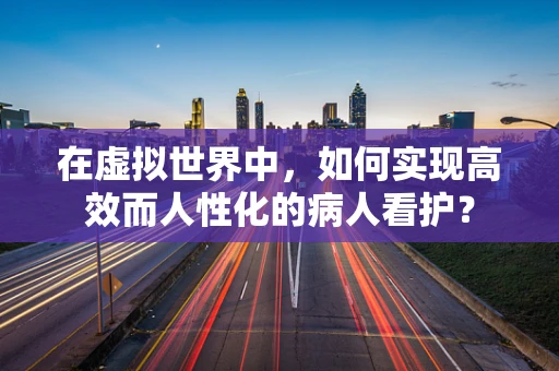 在虚拟世界中，如何实现高效而人性化的病人看护？