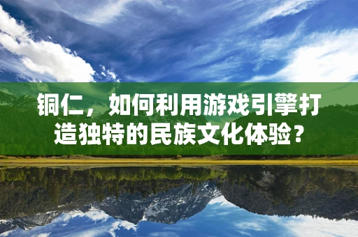 铜仁，如何利用游戏引擎打造独特的民族文化体验？