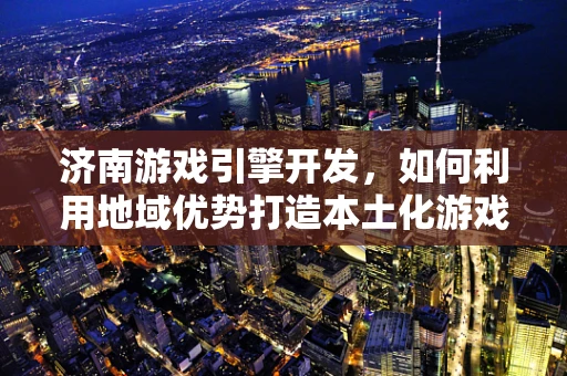 济南游戏引擎开发，如何利用地域优势打造本土化游戏体验？