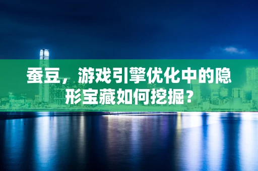 蚕豆，游戏引擎优化中的隐形宝藏如何挖掘？