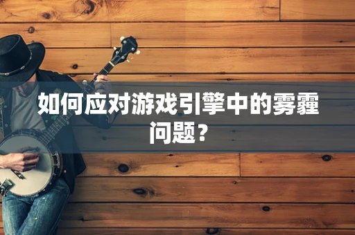 如何应对游戏引擎中的雾霾问题？