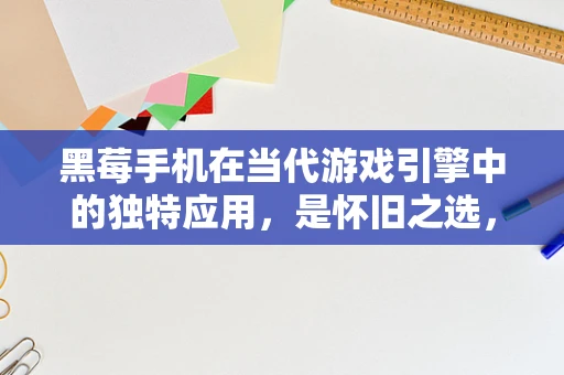 黑莓手机在当代游戏引擎中的独特应用，是怀旧之选，还是性能挑战？
