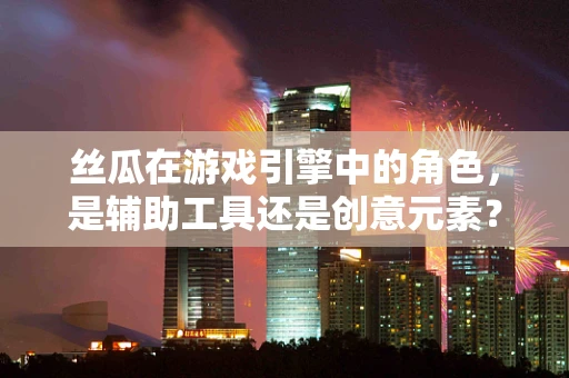 丝瓜在游戏引擎中的角色，是辅助工具还是创意元素？