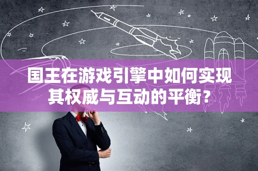 国王在游戏引擎中如何实现其权威与互动的平衡？