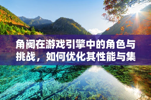 角阀在游戏引擎中的角色与挑战，如何优化其性能与集成？