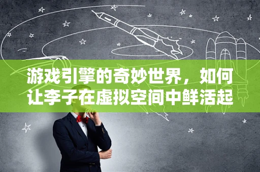游戏引擎的奇妙世界，如何让李子在虚拟空间中鲜活起来？