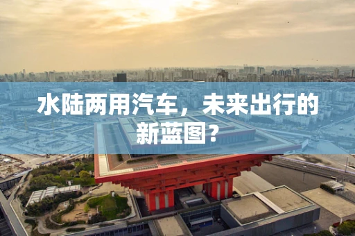 水陆两用汽车，未来出行的新蓝图？