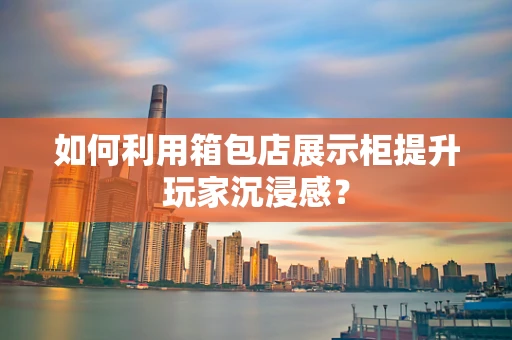 如何利用箱包店展示柜提升玩家沉浸感？