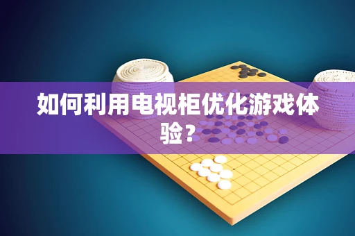 如何利用电视柜优化游戏体验？