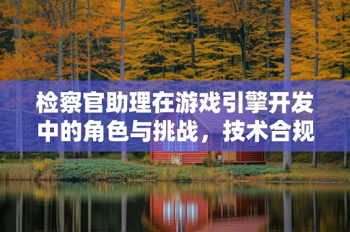 检察官助理在游戏引擎开发中的角色与挑战，技术合规的守护者？