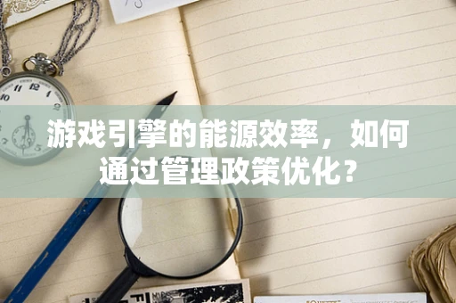 游戏引擎的能源效率，如何通过管理政策优化？