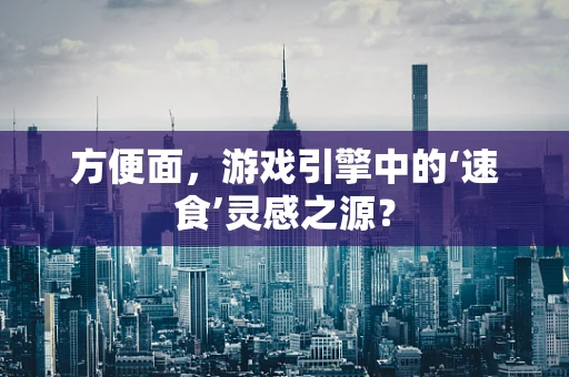 方便面，游戏引擎中的‘速食’灵感之源？