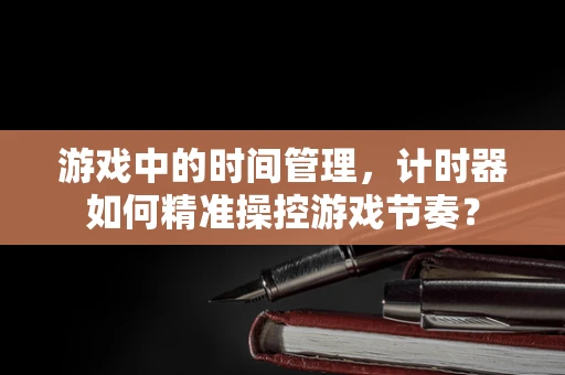 游戏中的时间管理，计时器如何精准操控游戏节奏？