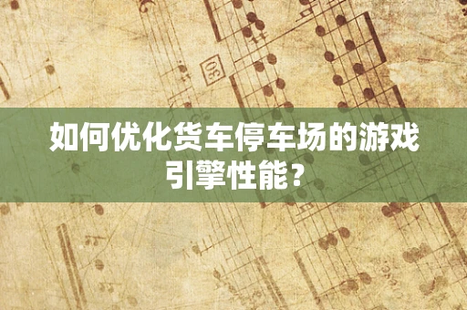 如何优化货车停车场的游戏引擎性能？