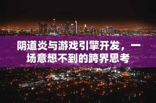 阴道炎与游戏引擎开发，一场意想不到的跨界思考