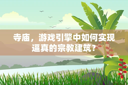 寺庙，游戏引擎中如何实现逼真的宗教建筑？