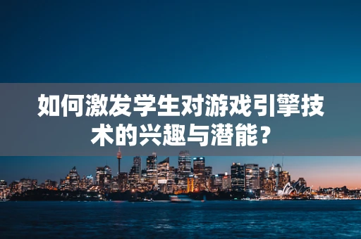 如何激发学生对游戏引擎技术的兴趣与潜能？