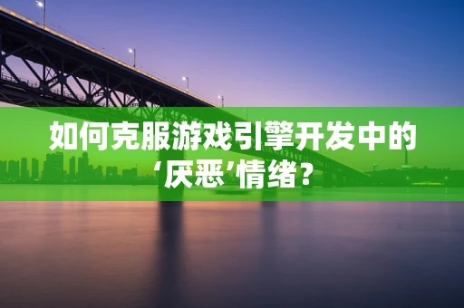 如何克服游戏引擎开发中的‘厌恶’情绪？