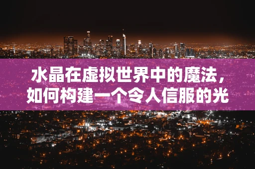 水晶在虚拟世界中的魔法，如何构建一个令人信服的光学幻象？