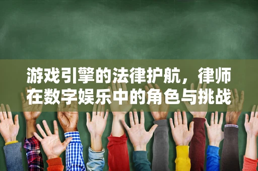 游戏引擎的法律护航，律师在数字娱乐中的角色与挑战