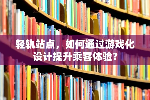 轻轨站点，如何通过游戏化设计提升乘客体验？