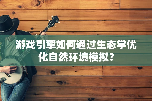游戏引擎如何通过生态学优化自然环境模拟？