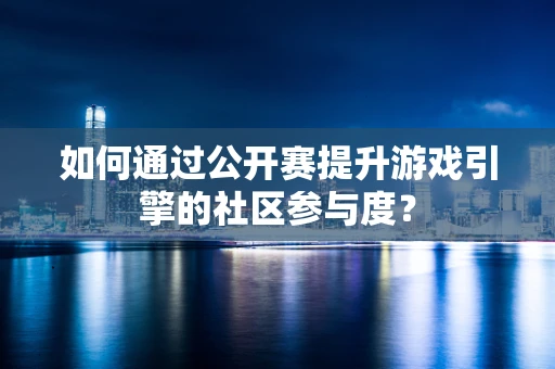 如何通过公开赛提升游戏引擎的社区参与度？
