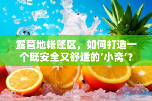 露营地帐篷区，如何打造一个既安全又舒适的‘小窝’？