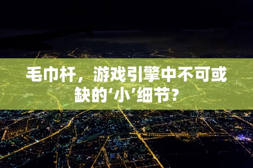 毛巾杆，游戏引擎中不可或缺的‘小’细节？
