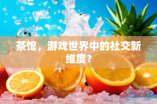 茶馆，游戏世界中的社交新维度？
