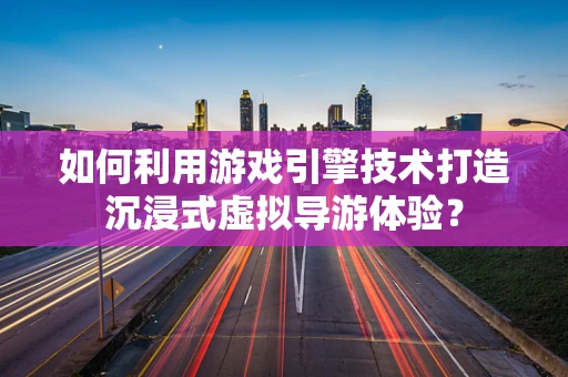 如何利用游戏引擎技术打造沉浸式虚拟导游体验？