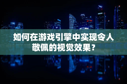 如何在游戏引擎中实现令人敬佩的视觉效果？