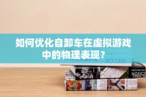 如何优化自卸车在虚拟游戏中的物理表现？