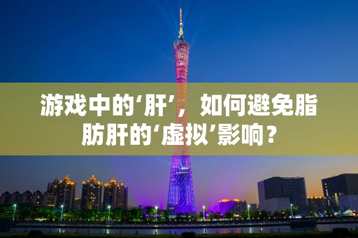 游戏中的‘肝’，如何避免脂肪肝的‘虚拟’影响？