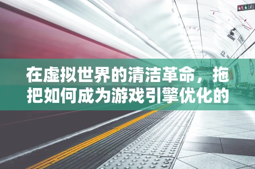 在虚拟世界的清洁革命，拖把如何成为游戏引擎优化的隐形英雄？